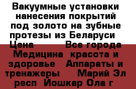 Вакуумные установки нанесения покрытий под золото на зубные протезы из Беларуси › Цена ­ 100 - Все города Медицина, красота и здоровье » Аппараты и тренажеры   . Марий Эл респ.,Йошкар-Ола г.